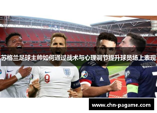 苏格兰足球主帅如何通过战术与心理调节提升球员场上表现