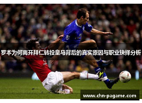 罗本为何离开拜仁转投皇马背后的真实原因与职业抉择分析