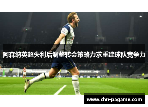 阿森纳英超失利后调整转会策略力求重建球队竞争力