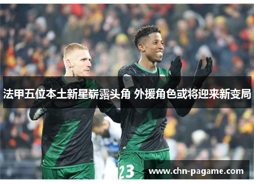 法甲五位本土新星崭露头角 外援角色或将迎来新变局