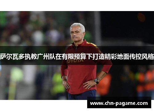 萨尔瓦多执教广州队在有限预算下打造精彩地面传控风格