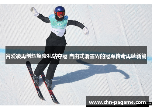 谷爱凌再创辉煌崇礼站夺冠 自由式滑雪界的冠军传奇再续新篇