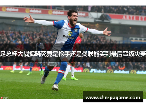 足总杯大战揭晓究竟是枪手还是曼联能笑到最后晋级决赛