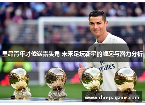 里昂青年才俊崭露头角 未来足坛新星的崛起与潜力分析