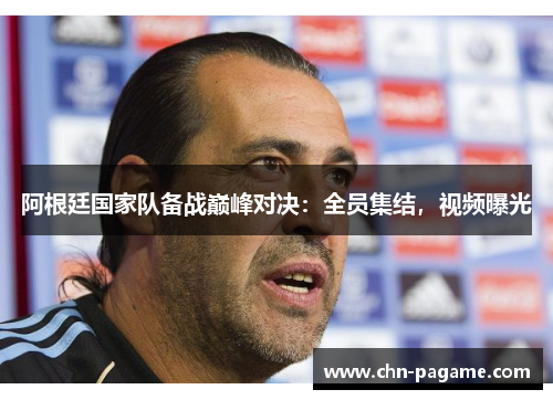 阿根廷国家队备战巅峰对决：全员集结，视频曝光
