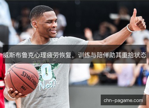 威斯布鲁克心理疲劳恢复，训练与陪伴助其重拾状态